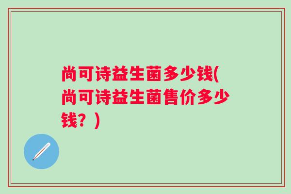 尚可诗益生菌多少钱(尚可诗益生菌售价多少钱？)