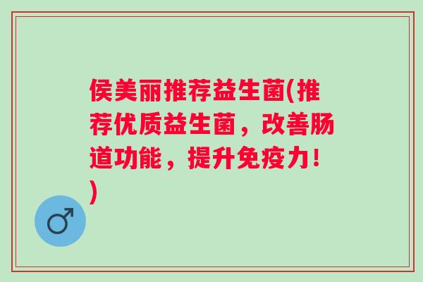 侯美丽推荐益生菌(推荐优质益生菌,改善肠道功能,提升力!) 侯美丽推荐益生菌(推荐优质益生菌,改善肠道功能,提升力!)