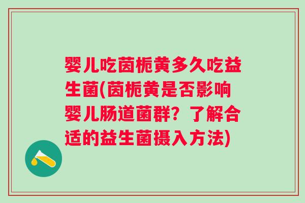 婴儿吃茵栀黄多久吃益生菌(茵栀黄是否影响婴儿肠道菌群?了解合适的益生菌摄入方法) 婴儿吃茵栀黄多久吃益生菌(茵栀黄是否影响婴儿肠道菌群?了解合适的益生菌摄入方法)