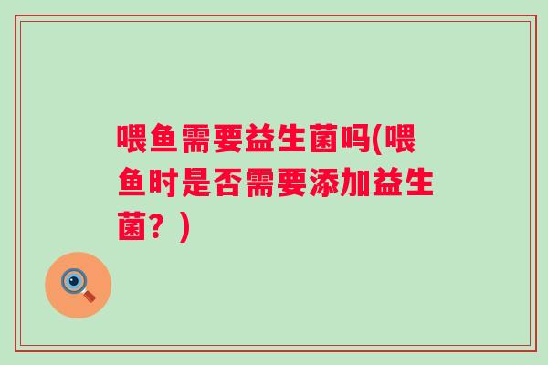 喂鱼需要益生菌吗(喂鱼时是否需要添加益生菌?) 喂鱼需要益生菌吗(喂鱼时是否需要添加益生菌?)