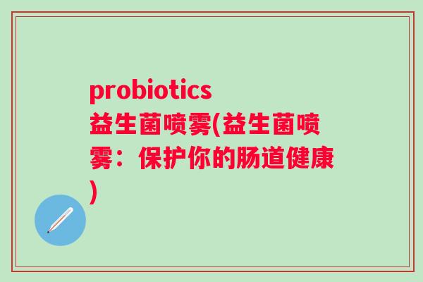 probiotics益生菌喷雾(益生菌喷雾：保护你的肠道健康)