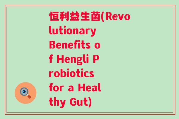 恒利益生菌(Revolutionary Benefits of Hengli Probiotics for a Healthy Gut) 恒利益生菌(Revolutionary Benefits of Hengli Probiotics for a Healthy Gut)
