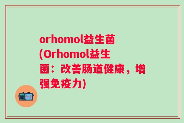 orhomol益生菌(Orhomol益生菌:改善肠道健康,增强力) orhomol益生菌(Orhomol益生菌:改善肠道健康,增强力)