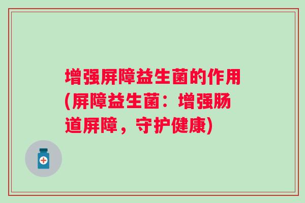 增强屏障益生菌的作用(屏障益生菌:增强肠道屏障,守护健康) 增强屏障益生菌的作用(屏障益生菌:增强肠道屏障,守护健康)