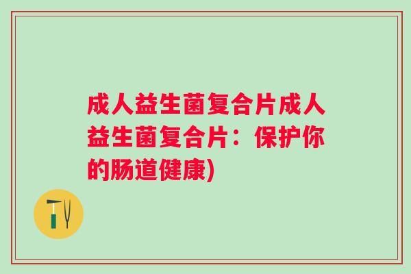 成人益生菌复合片成人益生菌复合片:保护你的肠道健康) 成人益生菌复合片成人益生菌复合片:保护你的肠道健康)