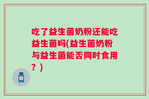 吃了益生菌奶粉还能吃益生菌吗(益生菌奶粉与益生菌能否同时食用？)