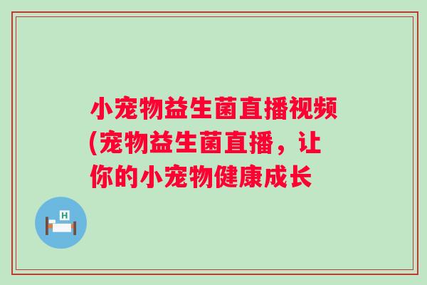 小宠物益生菌直播视频(宠物益生菌直播,让你的小宠物健康成长 小宠物益生菌直播视频(宠物益生菌直播,让你的小宠物健康成长