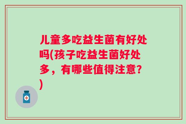 儿童多吃益生菌有好处吗(孩子吃益生菌好处多,有哪些值得注意?) 儿童多吃益生菌有好处吗(孩子吃益生菌好处多,有哪些值得注意?)