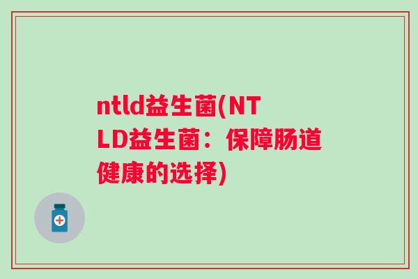 ntld益生菌(NTLD益生菌:保障肠道健康的选择) ntld益生菌(NTLD益生菌:保障肠道健康的选择)