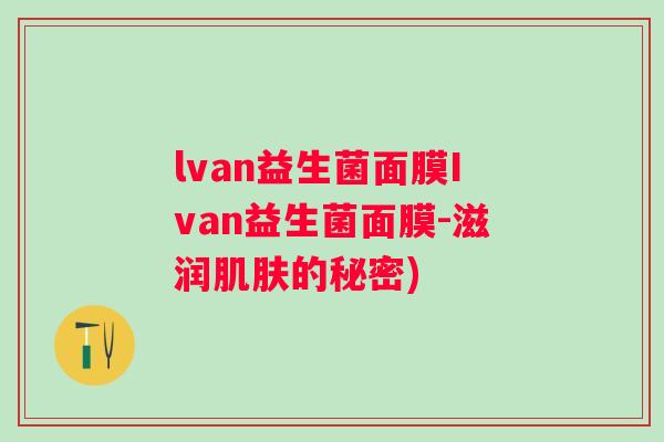 lvan益生菌面膜Ivan益生菌面膜-滋润的秘密)
