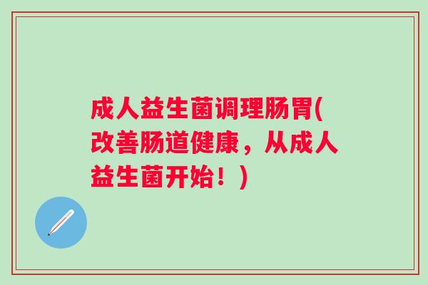 成人益生菌调理肠胃(改善肠道健康，从成人益生菌开始！)