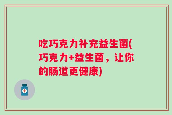 吃巧克力补充益生菌(巧克力+益生菌,让你的肠道更健康) 吃巧克力补充益生菌(巧克力+益生菌,让你的肠道更健康)