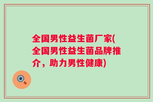 全国男性益生菌厂家(全国男性益生菌品牌推介,助力男性健康) 全国男性益生菌厂家(全国男性益生菌品牌推介,助力男性健康)