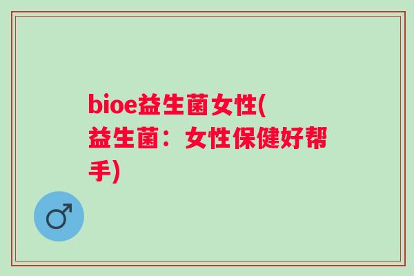 bioe益生菌女性(益生菌:女性保健好帮手) bioe益生菌女性(益生菌:女性保健好帮手)