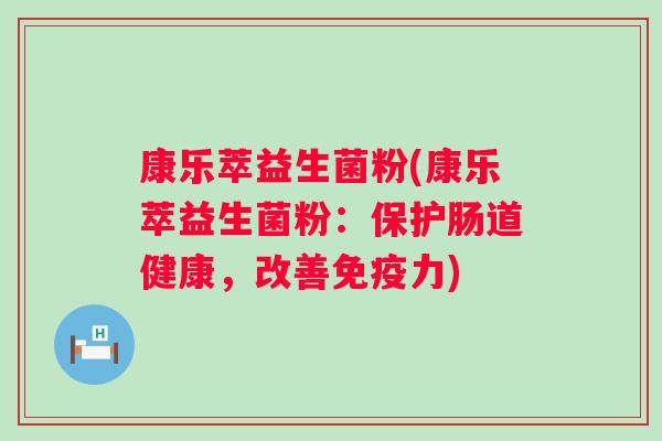 康乐萃益生菌粉(康乐萃益生菌粉:保护肠道健康,改善力) 康乐萃益生菌粉(康乐萃益生菌粉:保护肠道健康,改善力)