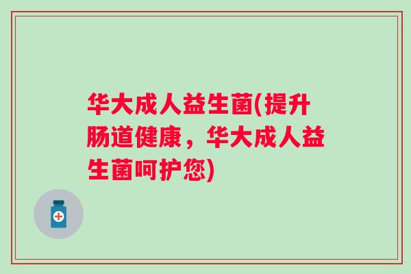 华大成人益生菌(提升肠道健康,华大成人益生菌呵护您) 华大成人益生菌(提升肠道健康,华大成人益生菌呵护您)