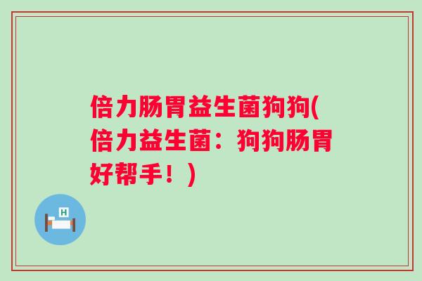 倍力肠胃益生菌狗狗(倍力益生菌:狗狗肠胃好帮手!) 倍力肠胃益生菌狗狗(倍力益生菌:狗狗肠胃好帮手!)