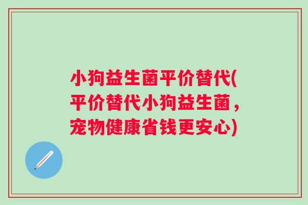 小狗益生菌平价替代(平价替代小狗益生菌,宠物健康省钱更安心) 小狗益生菌平价替代(平价替代小狗益生菌,宠物健康省钱更安心)
