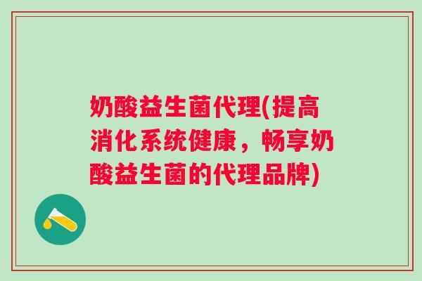 奶酸益生菌代理(提高消化系统健康,畅享奶酸益生菌的代理品牌) 奶酸益生菌代理(提高消化系统健康,畅享奶酸益生菌的代理品牌)