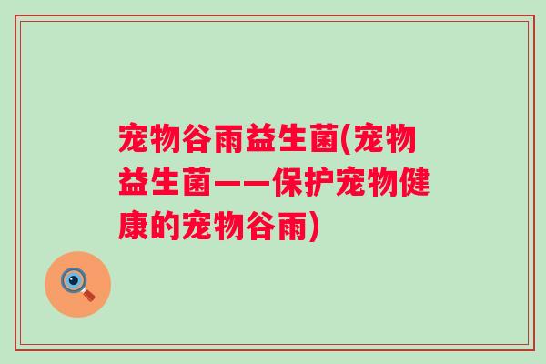 宠物谷雨益生菌(宠物益生菌——保护宠物健康的宠物谷雨)