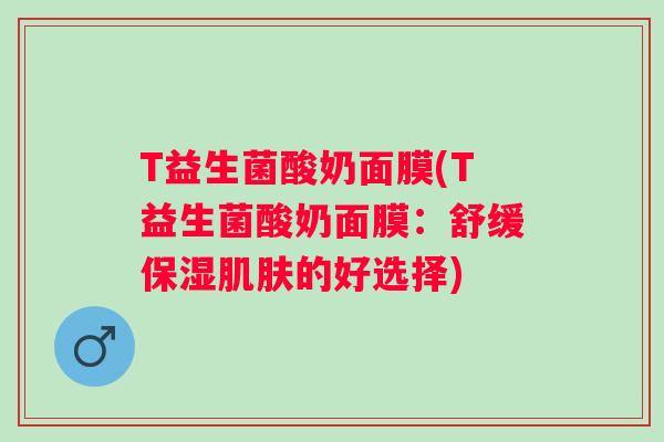 T益生菌酸奶面膜(T益生菌酸奶面膜:舒缓保湿的好选择) T益生菌酸奶面膜(T益生菌酸奶面膜:舒缓保湿的好选择)