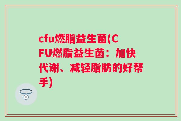 cfu燃脂益生菌(CFU燃脂益生菌:加快代谢、减轻脂肪的好帮手) cfu燃脂益生菌(CFU燃脂益生菌:加快代谢、减轻脂肪的好帮手)