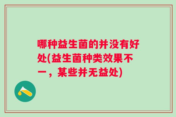 哪种益生菌的并没有好处(益生菌种类效果不一，某些并无益处)