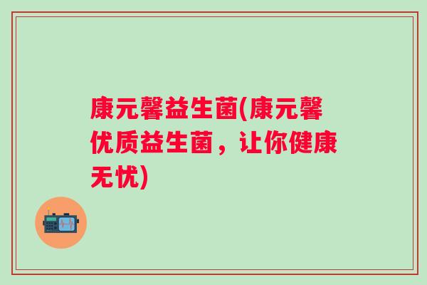 康元馨益生菌(康元馨优质益生菌,让你健康无忧) 康元馨益生菌(康元馨优质益生菌,让你健康无忧)