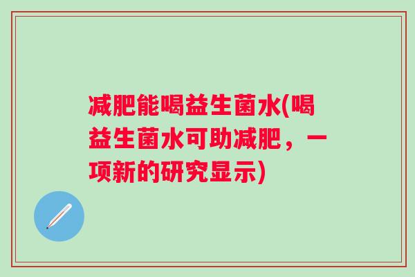 能喝益生菌水(喝益生菌水可助,一项新的研究显示) 能喝益生菌水(喝益生菌水可助,一项新的研究显示)