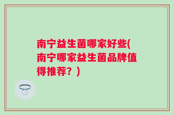南宁益生菌哪家好些(南宁哪家益生菌品牌值得推荐？)