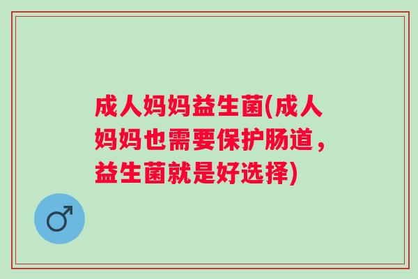 成人妈妈益生菌(成人妈妈也需要保护肠道,益生菌就是好选择) 成人妈妈益生菌(成人妈妈也需要保护肠道,益生菌就是好选择)
