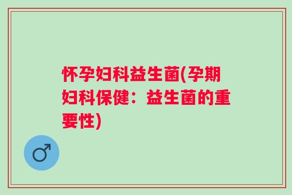 怀孕益生菌(孕期保健:益生菌的重要性) 怀孕益生菌(孕期保健:益生菌的重要性)
