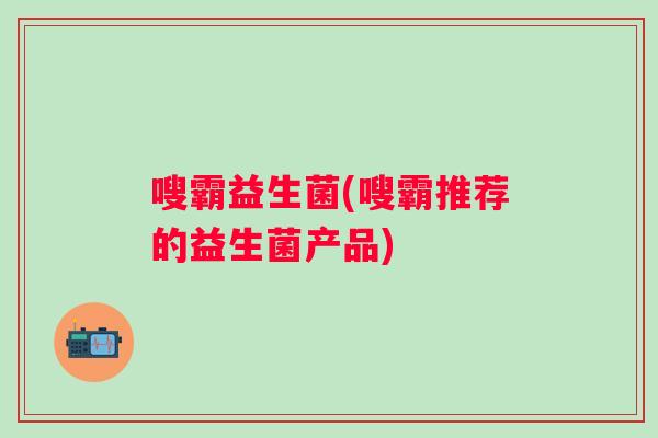 嗖霸益生菌(嗖霸推荐的益生菌产品) 嗖霸益生菌(嗖霸推荐的益生菌产品)