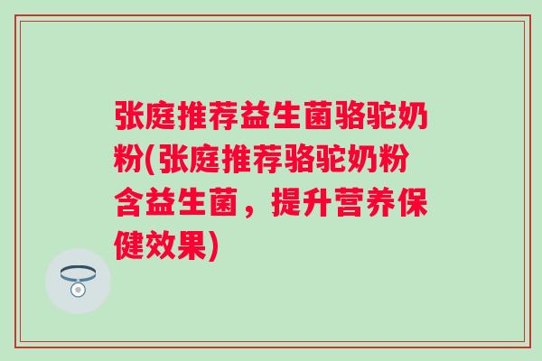 张庭推荐益生菌骆驼奶粉(张庭推荐骆驼奶粉含益生菌,提升营养保健效果) 张庭推荐益生菌骆驼奶粉(张庭推荐骆驼奶粉含益生菌,提升营养保健效果)