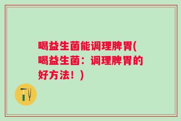 喝益生菌能调理脾胃(喝益生菌:调理脾胃的好方法!) 喝益生菌能调理脾胃(喝益生菌:调理脾胃的好方法!)