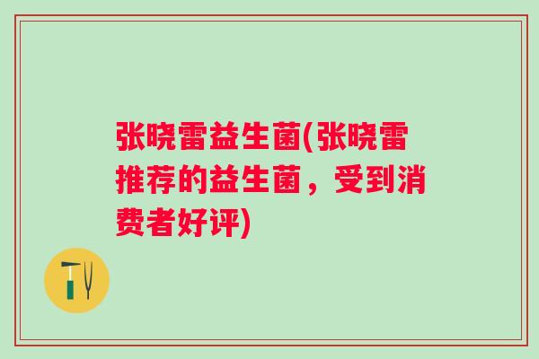 张晓雷益生菌(张晓雷推荐的益生菌,受到消费者好评) 张晓雷益生菌(张晓雷推荐的益生菌,受到消费者好评)