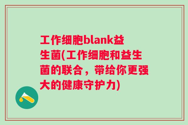 工作细胞blank益生菌(工作细胞和益生菌的联合，带给你更强大的健康守护力)