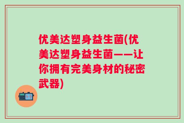 优美达塑身益生菌(优美达塑身益生菌——让你拥有完美身材的秘密武器) 优美达塑身益生菌(优美达塑身益生菌——让你拥有完美身材的秘密武器)