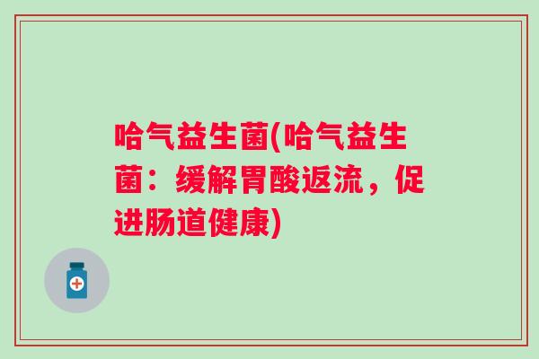 哈气益生菌(哈气益生菌:缓解胃酸返流,促进肠道健康) 哈气益生菌(哈气益生菌:缓解胃酸返流,促进肠道健康)