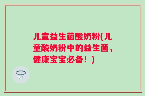 儿童益生菌酸奶粉(儿童酸奶粉中的益生菌,健康宝宝必备!) 儿童益生菌酸奶粉(儿童酸奶粉中的益生菌,健康宝宝必备!)