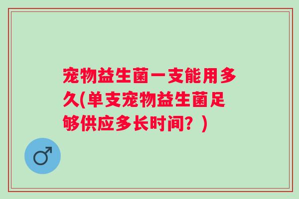 宠物益生菌一支能用多久(单支宠物益生菌足够供应多长时间?) 宠物益生菌一支能用多久(单支宠物益生菌足够供应多长时间?)
