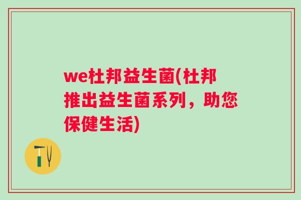 we杜邦益生菌(杜邦推出益生菌系列,助您保健生活) we杜邦益生菌(杜邦推出益生菌系列,助您保健生活)
