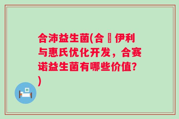 合沛益生菌(合併伊利与惠氏优化开发,合赛诺益生菌有哪些价值?) 合沛益生菌(合併伊利与惠氏优化开发,合赛诺益生菌有哪些价值?)