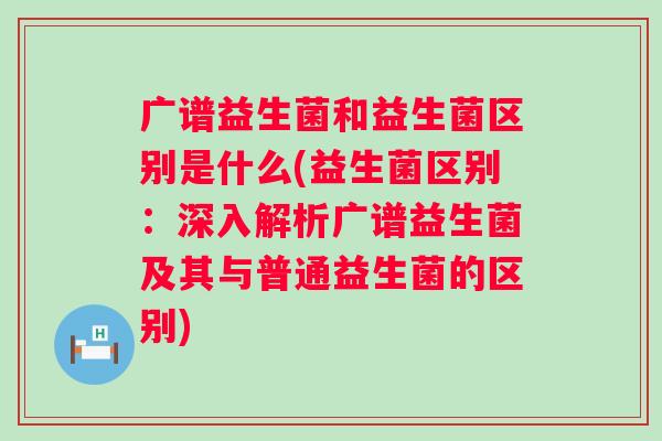 广谱益生菌和益生菌区别是什么(益生菌区别:深入解析广谱益生菌及其与普通益生菌的区别) 广谱益生菌和益生菌区别是什么(益生菌区别:深入解析广谱益生菌及其与普通益生菌的区别)