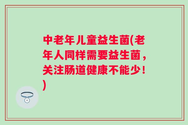 中老年儿童益生菌(老年人同样需要益生菌，关注肠道健康不能少！)