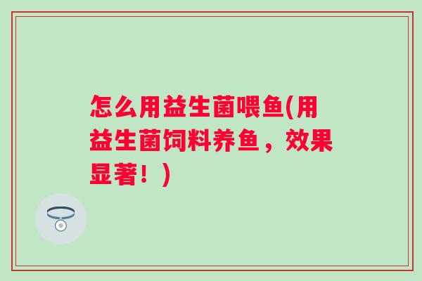 怎么用益生菌喂鱼(用益生菌饲料养鱼,效果显著!) 怎么用益生菌喂鱼(用益生菌饲料养鱼,效果显著!)