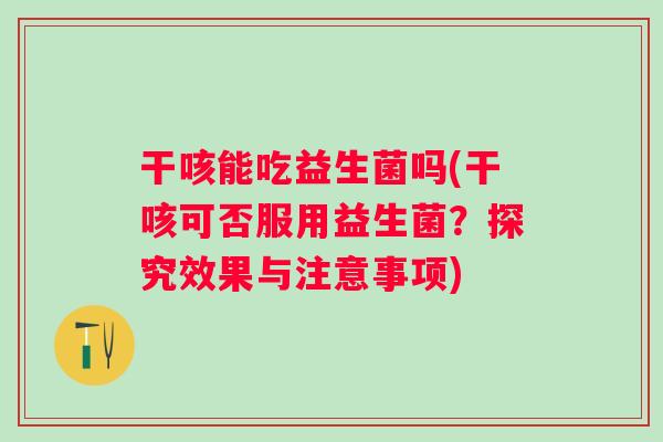 干咳能吃益生菌吗(干咳可否服用益生菌？探究效果与注意事项)