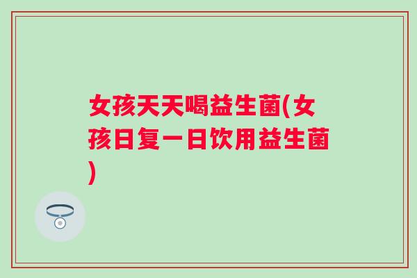 女孩天天喝益生菌(女孩日复一日饮用益生菌) 女孩天天喝益生菌(女孩日复一日饮用益生菌)
