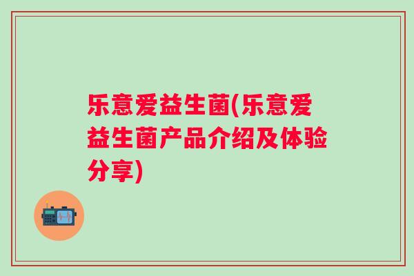 乐意爱益生菌(乐意爱益生菌产品介绍及体验分享)
