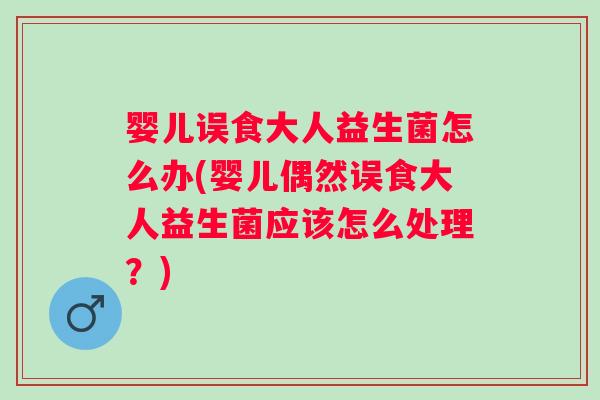 婴儿误食大人益生菌怎么办(婴儿偶然误食大人益生菌应该怎么处理?) 婴儿误食大人益生菌怎么办(婴儿偶然误食大人益生菌应该怎么处理?)